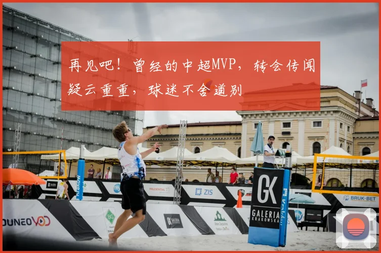 再见吧！曾经的中超MVP，转会传闻疑云重重，球迷不舍道别