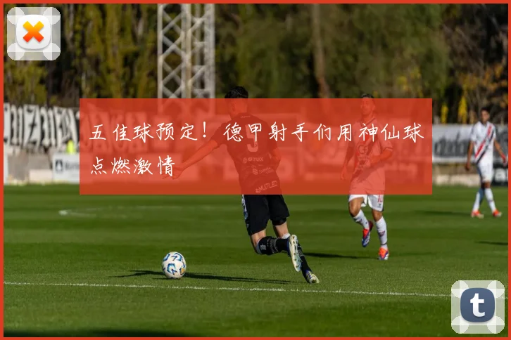 五佳球预定！德甲射手们用神仙球点燃激情