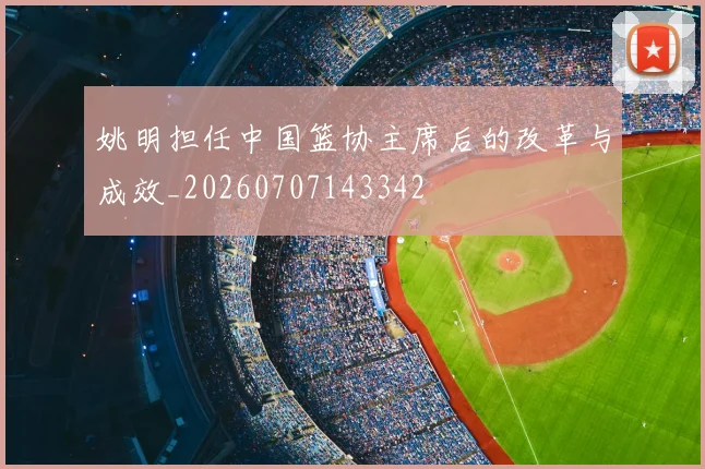 姚明担任中国篮协主席后的改革与成效_20260707143342
