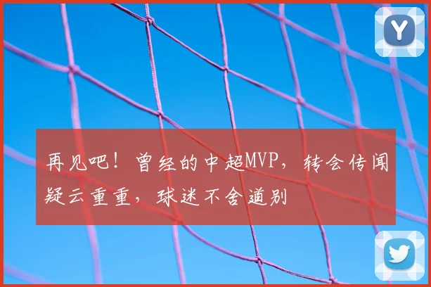再见吧！曾经的中超MVP，转会传闻疑云重重，球迷不舍道别