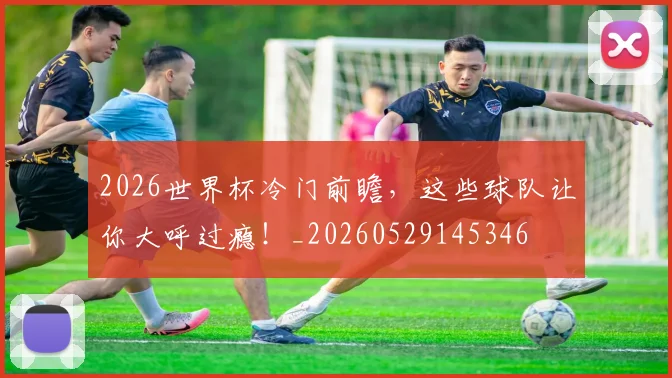 2026世界杯冷门前瞻，这些球队让你大呼过瘾！_20260529145346