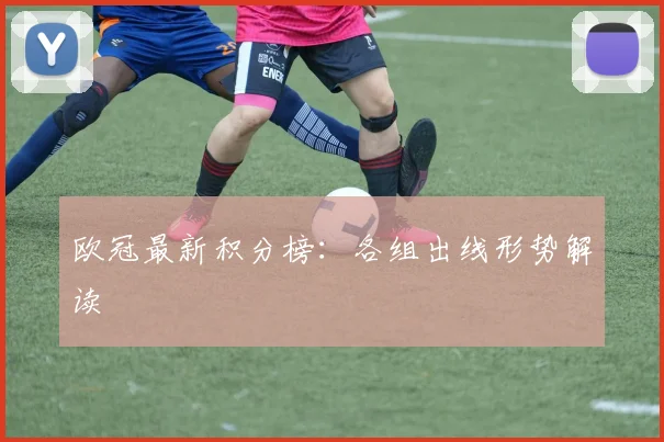 欧冠最新积分榜：各组出线形势解读