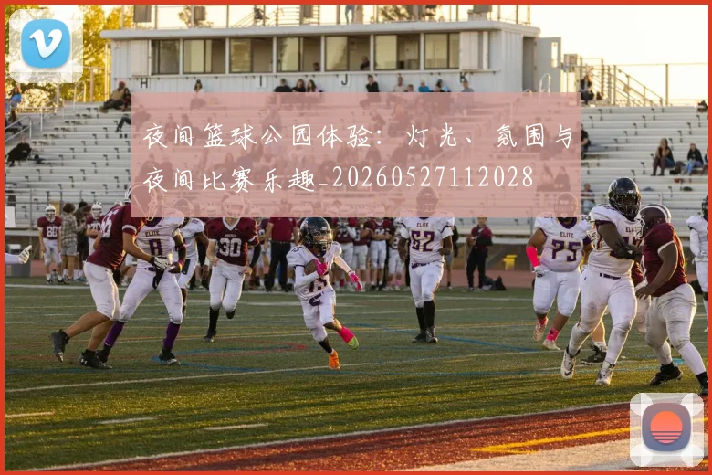 夜间篮球公园体验：灯光、氛围与夜间比赛乐趣_20260527112028