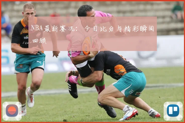 NBA最新赛况：今日比分与精彩瞬间回顾