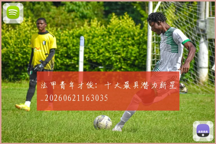 法甲青年才俊：十大最具潜力新星_20260621163035