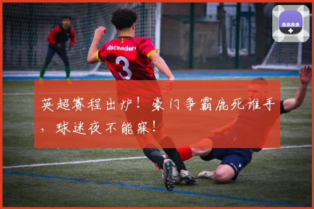 英超赛程出炉！豪门争霸鹿死谁手，球迷夜不能寐！
