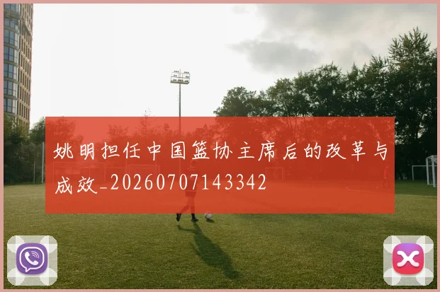 姚明担任中国篮协主席后的改革与成效_20260707143342