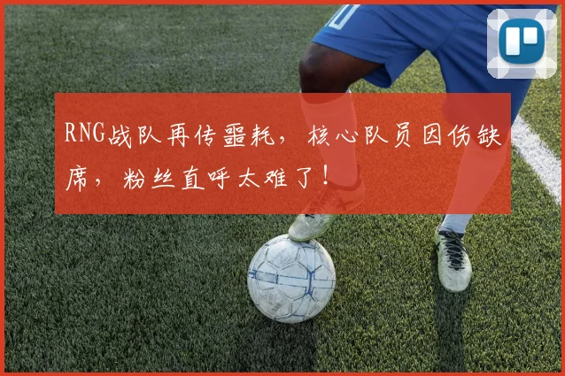 RNG战队再传噩耗，核心队员因伤缺席，粉丝直呼太难了！