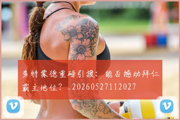 多特蒙德重磅引援：能否撼动拜仁霸主地位？_20260527112027