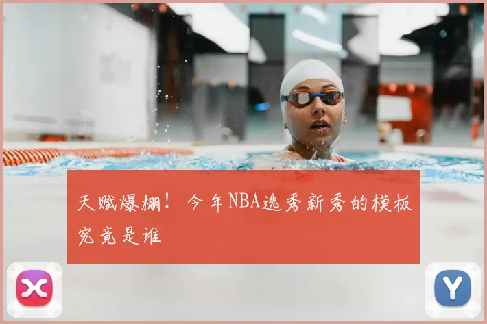 天赋爆棚！今年NBA选秀新秀的模板究竟是谁
