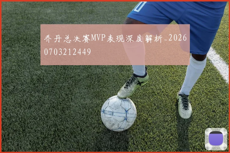 乔丹总决赛MVP表现深度解析_20260703212449