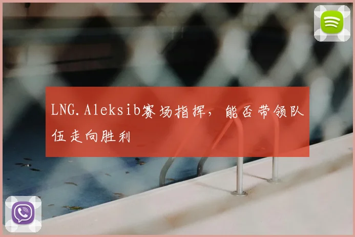 LNG.Aleksib赛场指挥，能否带领队伍走向胜利