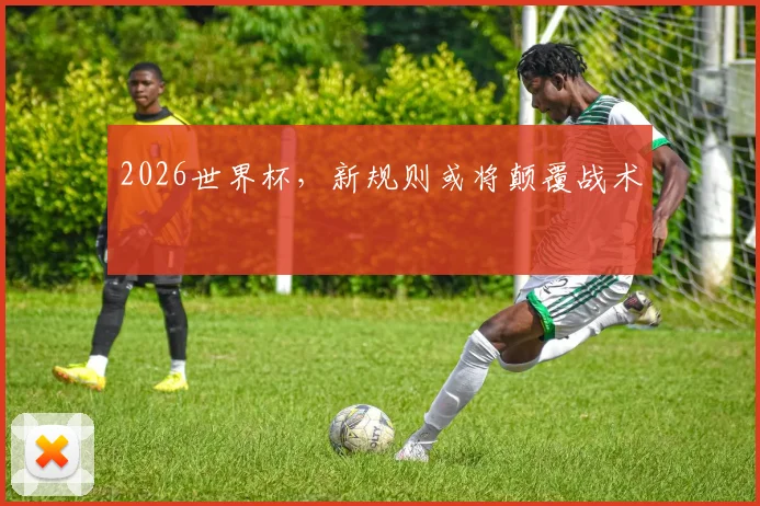 2026世界杯，新规则或将颠覆战术