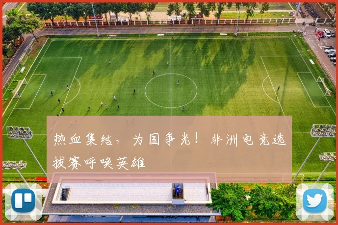 热血集结，为国争光！非洲电竞选拔赛呼唤英雄