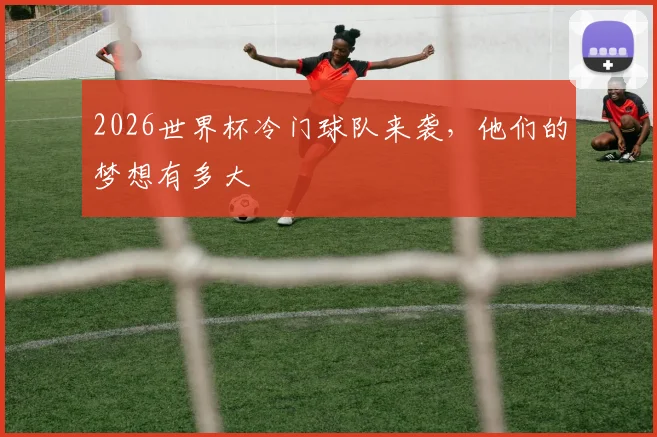 2026世界杯冷门球队来袭，他们的梦想有多大