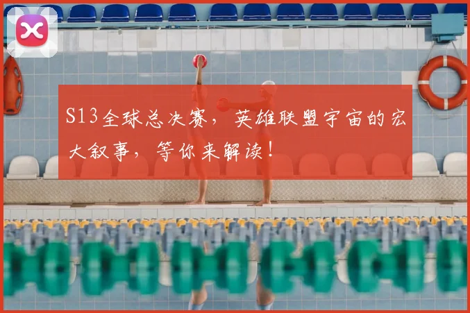 S13全球总决赛，英雄联盟宇宙的宏大叙事，等你来解读！