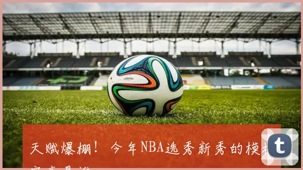 天赋爆棚！今年NBA选秀新秀的模板究竟是谁