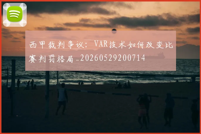 西甲裁判争议：VAR技术如何改变比赛判罚格局_20260529200714