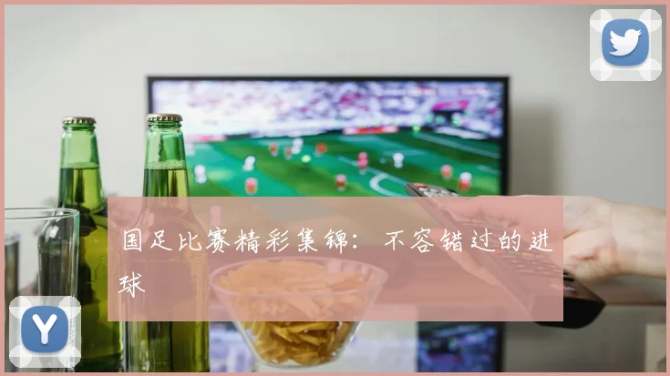 国足比赛精彩集锦：不容错过的进球