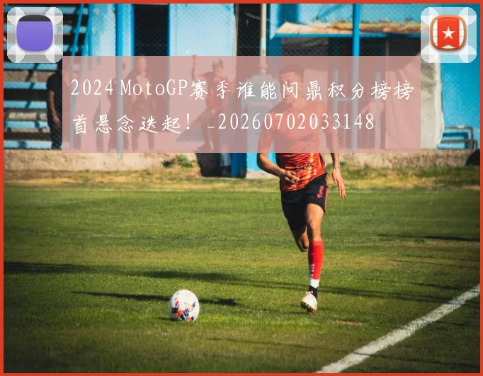 2024 MotoGP赛季谁能问鼎积分榜榜首悬念迭起！_20260702033148