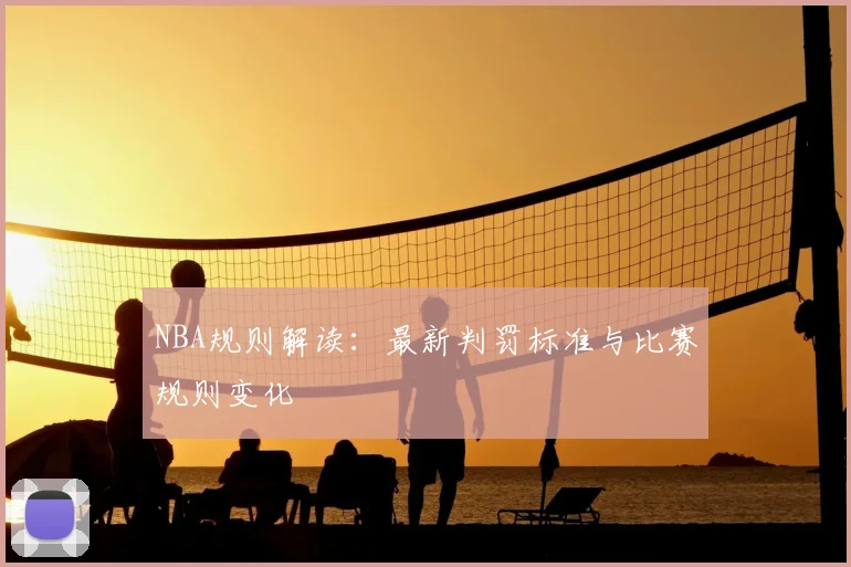 NBA规则解读：最新判罚标准与比赛规则变化