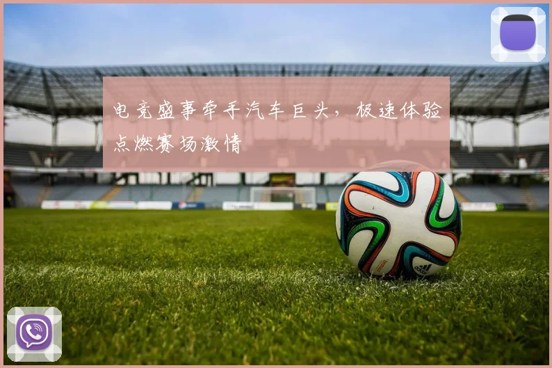 电竞盛事牵手汽车巨头，极速体验点燃赛场激情