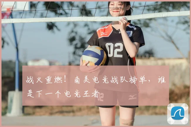 战火重燃！南美电竞战队榜单，谁是下一个电竞王者