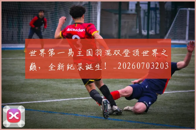 世界第一易主国羽混双登顶世界之巅，全新纪录诞生！_20260703203937