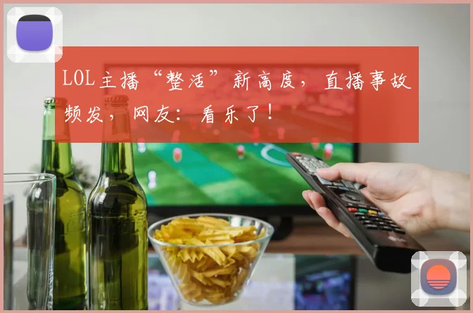 LOL主播“整活”新高度，直播事故频发，网友：看乐了！
