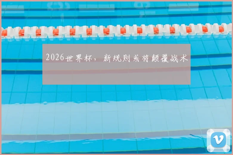 2026世界杯，新规则或将颠覆战术
