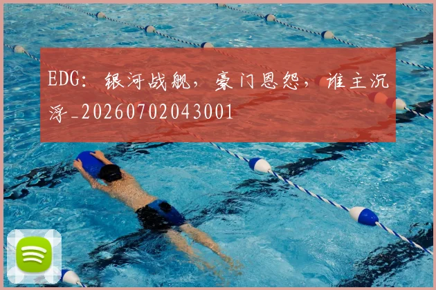 EDG：银河战舰，豪门恩怨，谁主沉浮_20260702043001