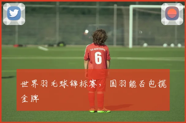 世界羽毛球锦标赛，国羽能否包揽金牌