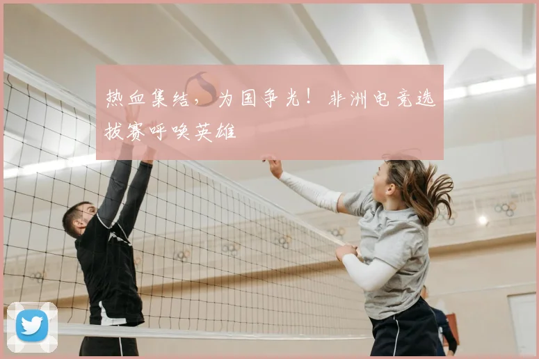 热血集结，为国争光！非洲电竞选拔赛呼唤英雄