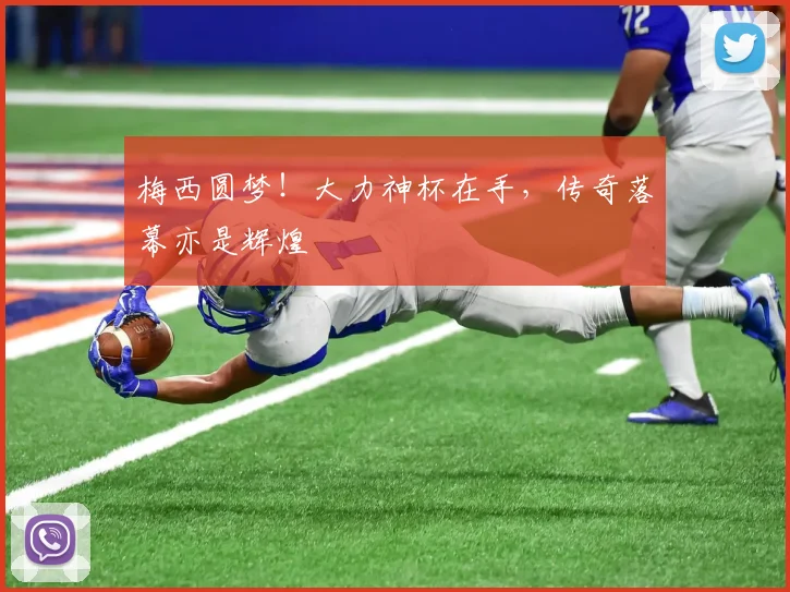 梅西圆梦！大力神杯在手，传奇落幕亦是辉煌