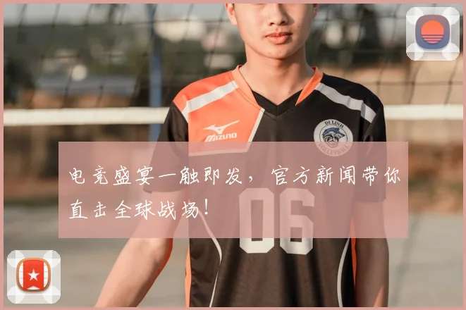 电竞盛宴一触即发，官方新闻带你直击全球战场！