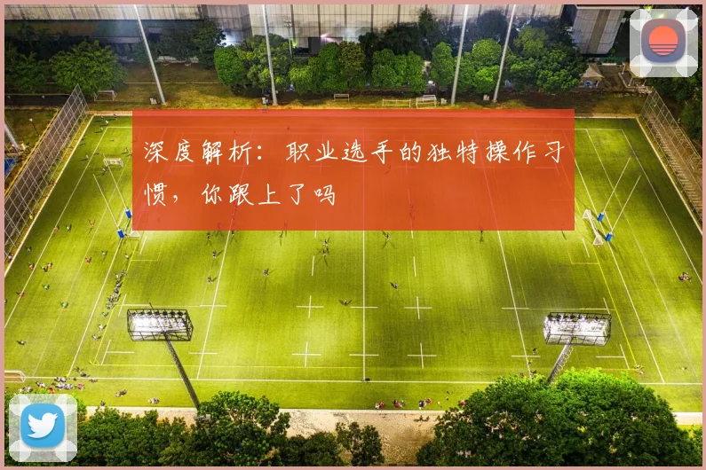 深度解析：职业选手的独特操作习惯，你跟上了吗
