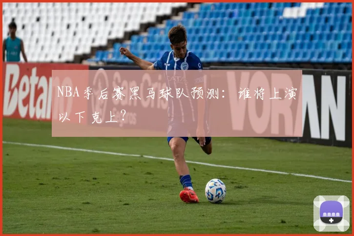 NBA季后赛黑马球队预测：谁将上演以下克上？