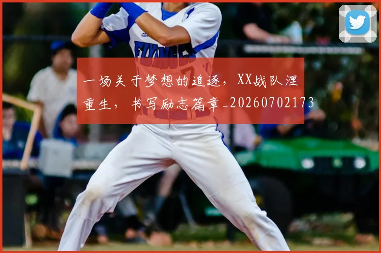 一场关于梦想的追逐，XX战队涅槃重生，书写励志篇章_20260702173408