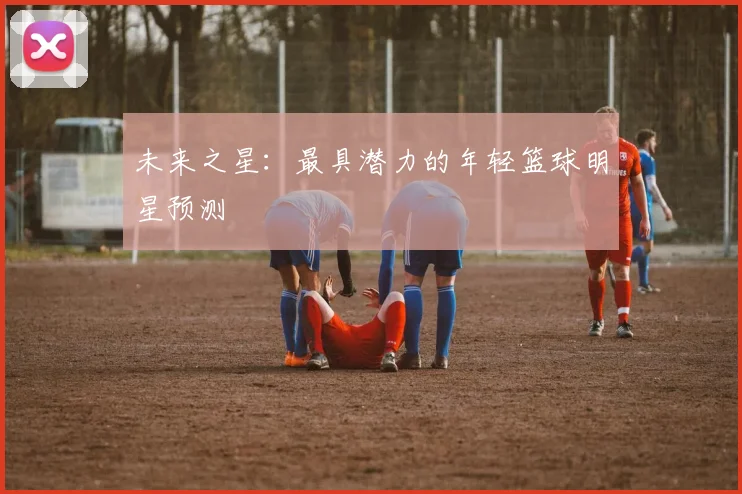 未来之星：最具潜力的年轻篮球明星预测