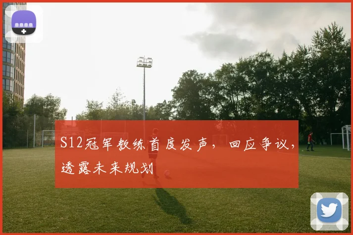 S12冠军教练首度发声，回应争议，透露未来规划