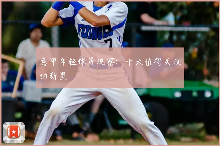 意甲年轻球员观察:十大值得关注的新星