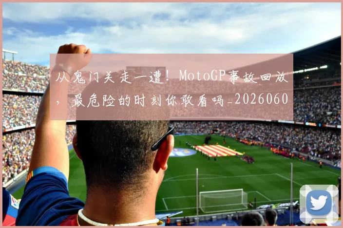 从鬼门关走一遭！MotoGP事故回放，最危险的时刻你敢看吗_20260601173326