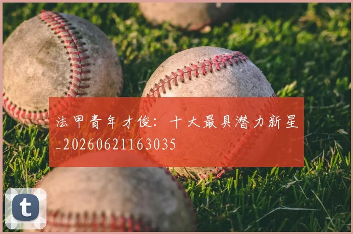 法甲青年才俊：十大最具潜力新星_20260621163035