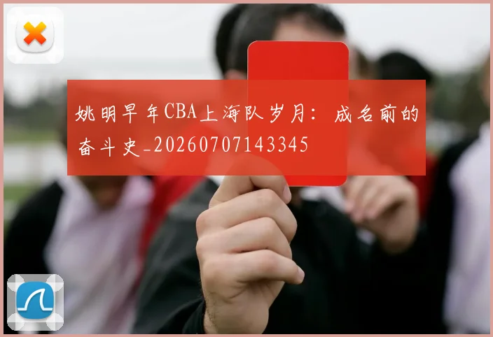 姚明早年CBA上海队岁月:成名前的奋斗史_20260707143345