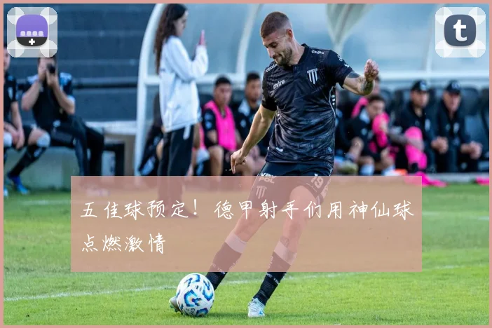 五佳球预定！德甲射手们用神仙球点燃激情
