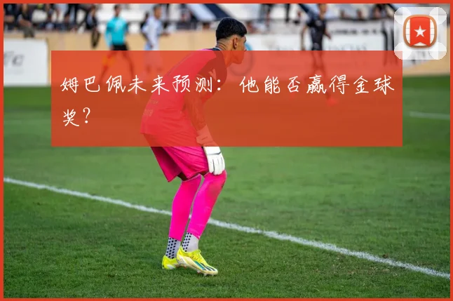姆巴佩未来预测：他能否赢得金球奖？