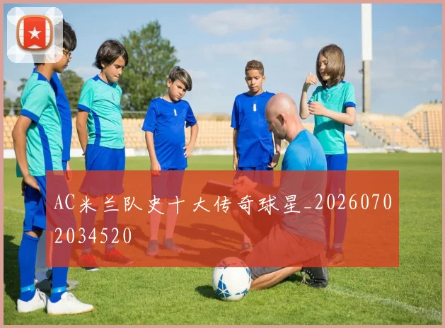 AC米兰队史十大传奇球星_20260702034520