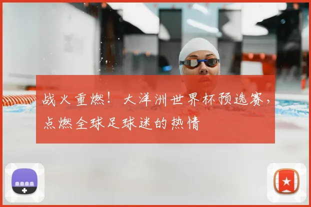 战火重燃！大洋洲世界杯预选赛，点燃全球足球迷的热情