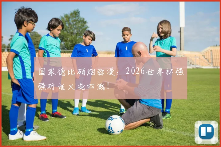 国家德比硝烟弥漫,2026世界杯强强对话火花四溅!