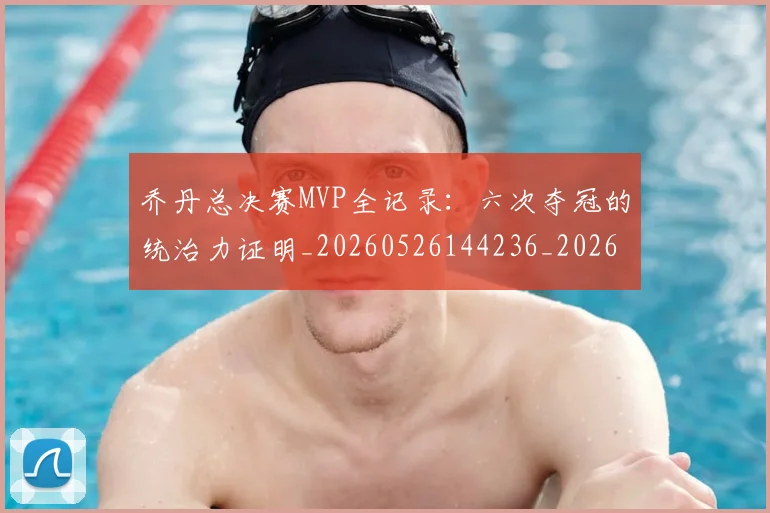乔丹总决赛MVP全记录：六次夺冠的统治力证明_20260526144236_20260703212445